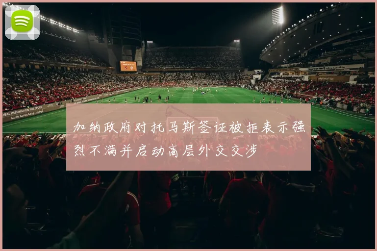 加纳政府对托马斯签证被拒表示强烈不满并启动高层外交交涉