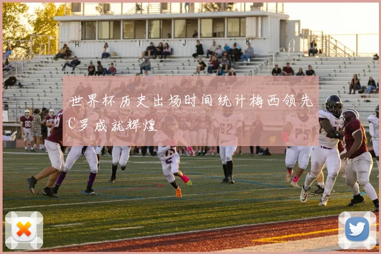 世界杯历史出场时间统计梅西领先C罗成就辉煌