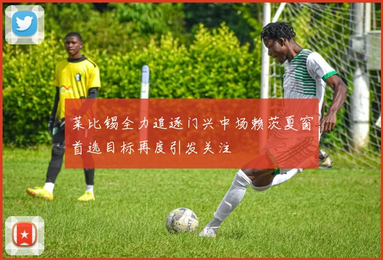 莱比锡全力追逐门兴中场赖茨夏窗首选目标再度引发关注