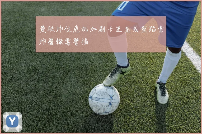 曼联帅位危机加剧卡里克或重蹈索帅覆辙需警惕
