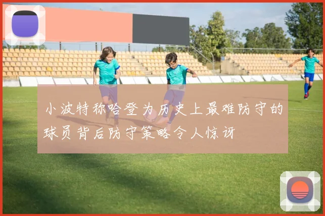 小波特称哈登为历史上最难防守的球员背后防守策略令人惊讶