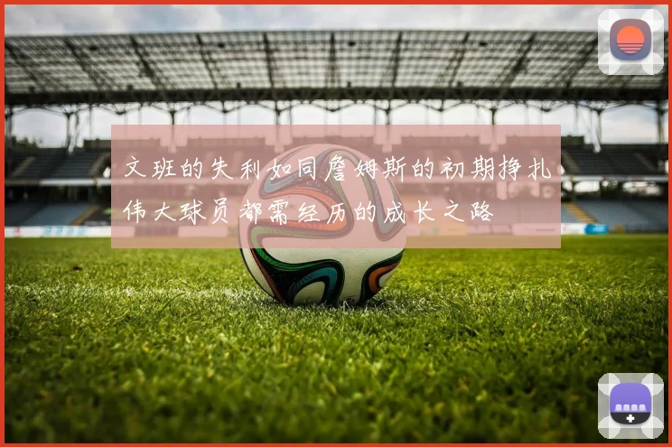 文班的失利如同詹姆斯的初期挣扎伟大球员都需经历的成长之路