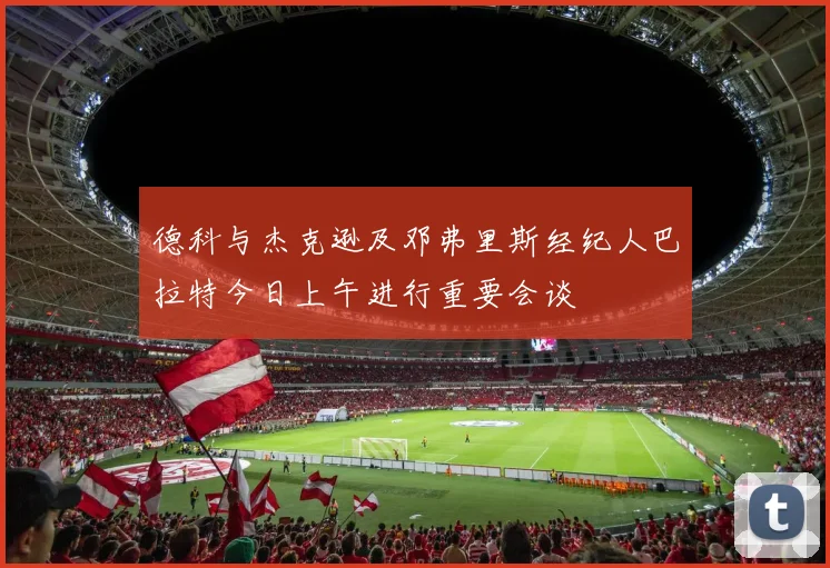 德科与杰克逊及邓弗里斯经纪人巴拉特今日上午进行重要会谈