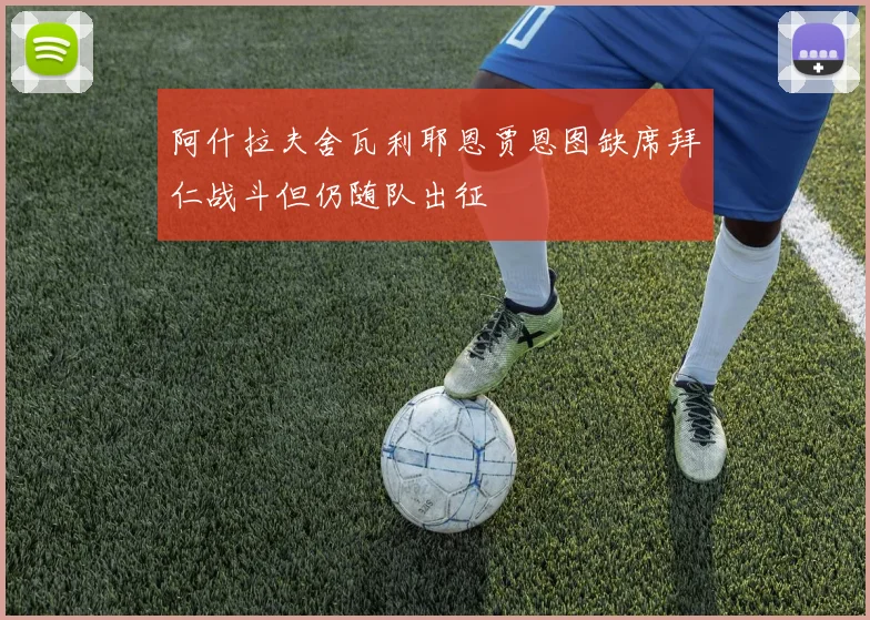阿什拉夫舍瓦利耶恩贾恩图缺席拜仁战斗但仍随队出征