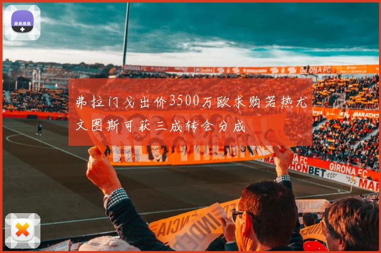 弗拉门戈出价3500万欧求购若热尤文图斯可获三成转会分成