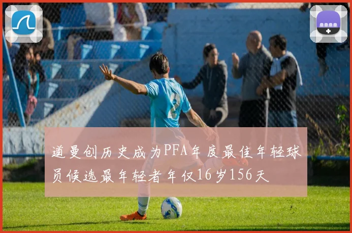 道曼创历史成为PFA年度最佳年轻球员候选最年轻者年仅16岁156天