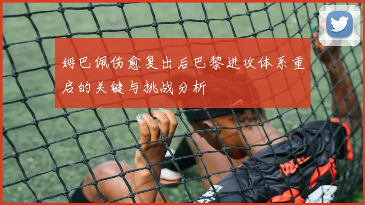 姆巴佩伤愈复出后巴黎进攻体系重启的关键与挑战分析