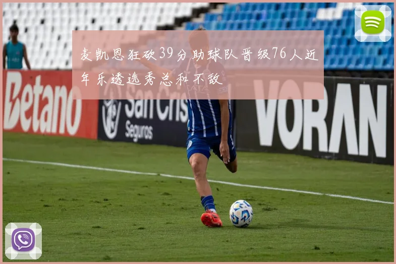 麦凯恩狂砍39分助球队晋级76人近年乐透选秀总和不敌