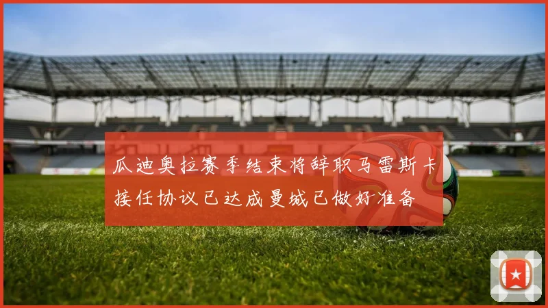 瓜迪奥拉赛季结束将辞职马雷斯卡接任协议已达成曼城已做好准备