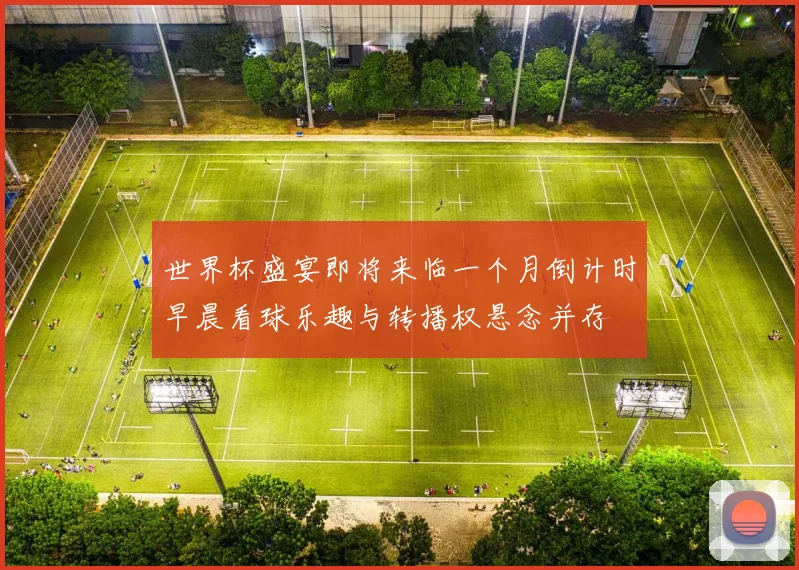 世界杯盛宴即将来临一个月倒计时早晨看球乐趣与转播权悬念并存