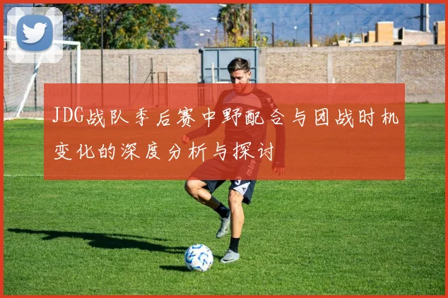JDG战队季后赛中野配合与团战时机变化的深度分析与探讨