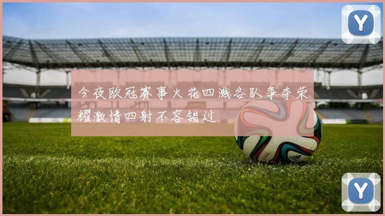 今夜欧冠赛事火花四溅各队争夺荣耀激情四射不容错过