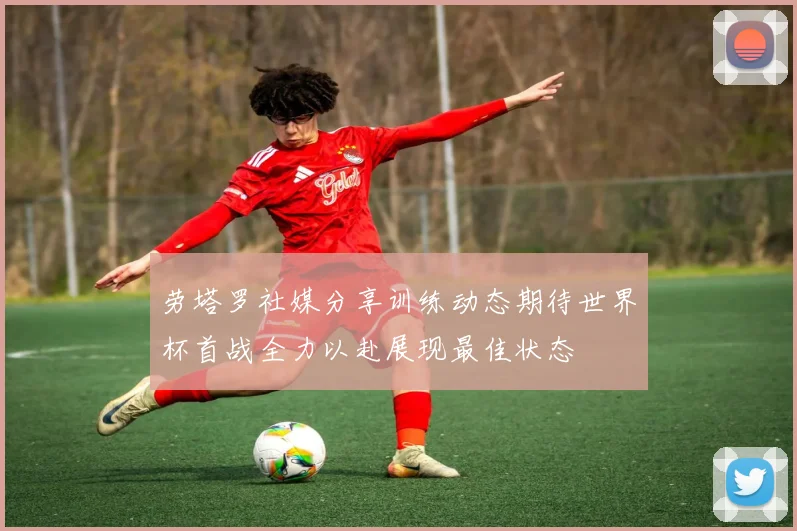 劳塔罗社媒分享训练动态期待世界杯首战全力以赴展现最佳状态