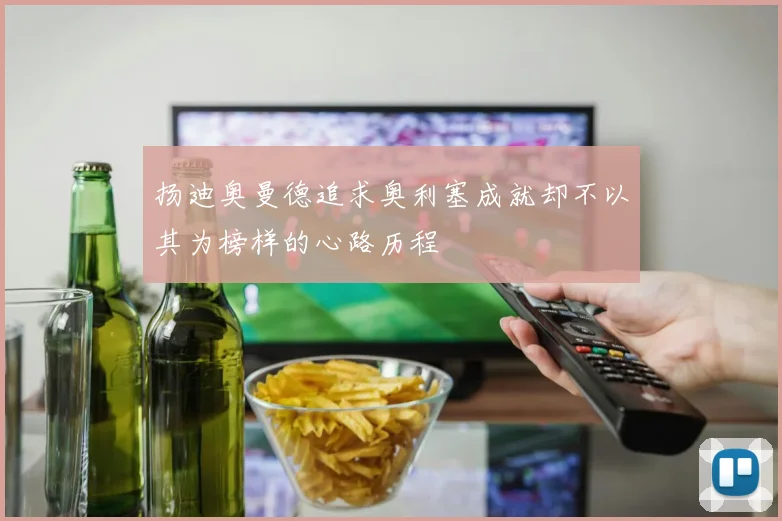 扬迪奥曼德追求奥利塞成就却不以其为榜样的心路历程