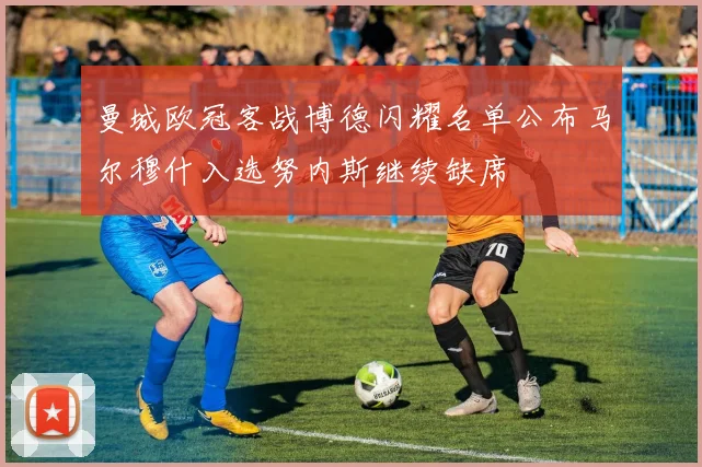 曼城欧冠客战博德闪耀名单公布马尔穆什入选努内斯继续缺席