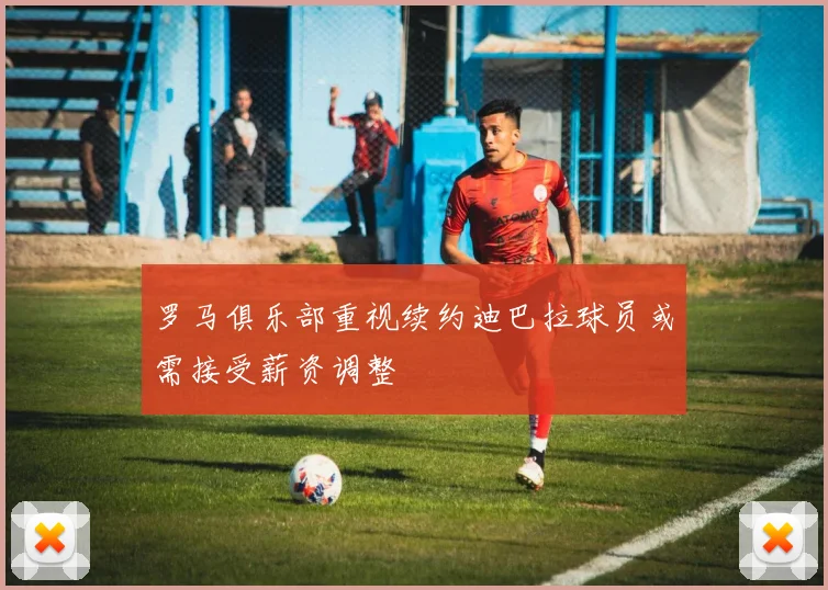 罗马俱乐部重视续约迪巴拉球员或需接受薪资调整