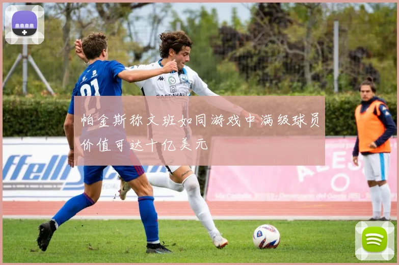 帕金斯称文班如同游戏中满级球员价值可达十亿美元