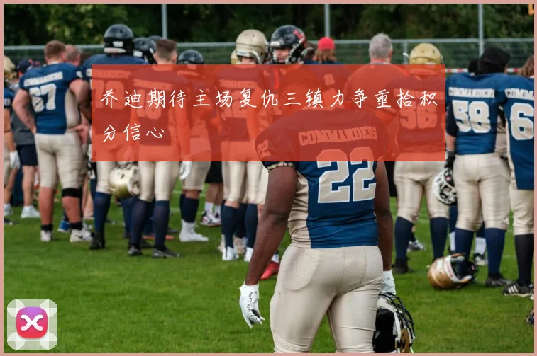 乔迪期待主场复仇三镇力争重拾积分信心