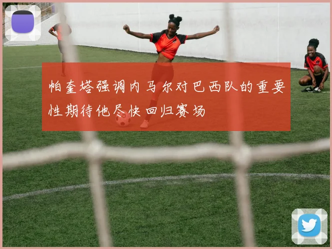 帕奎塔强调内马尔对巴西队的重要性期待他尽快回归赛场