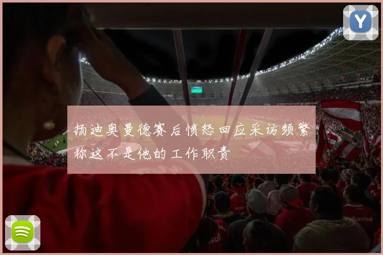 扬迪奥曼德赛后愤怒回应采访频繁称这不是他的工作职责